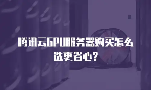 腾讯云GPU服务器购买怎么选更省心？