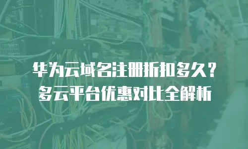 华为云域名注册折扣多久？多云平台优惠对比全解析
