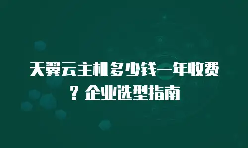 天翼云主机多少钱一年收费？企业选型指南