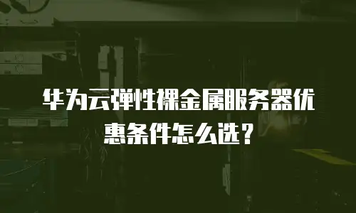 华为云弹性裸金属服务器优惠条件怎么选？