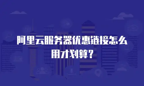 阿里云服务器优惠链接怎么用才划算？