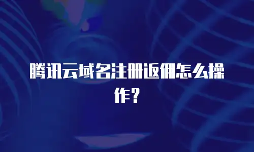 腾讯云域名注册返佣怎么操作？