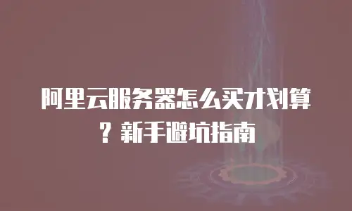 阿里云服务器怎么买才划算？新手避坑指南