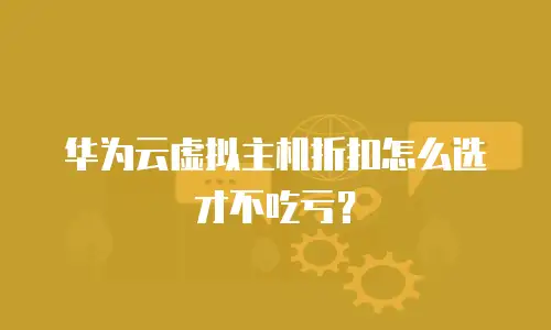 华为云虚拟主机折扣怎么选才不吃亏？