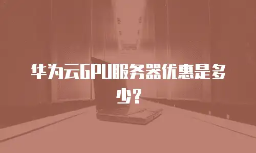 华为云GPU服务器优惠是多少？