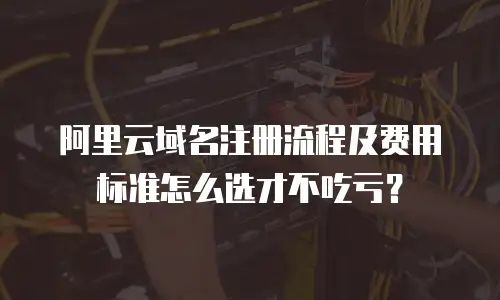 阿里云域名注册流程及费用标准怎么选才不吃亏？