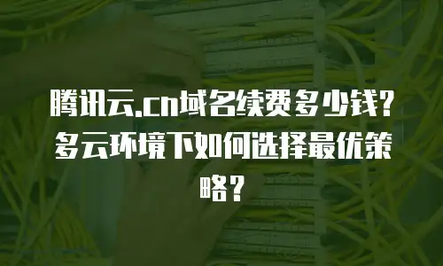 腾讯云.cn域名续费多少钱？多云环境下如何选择最优策略？