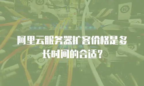阿里云服务器扩容价格是多长时间的合适？