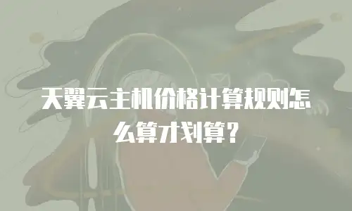 天翼云主机价格计算规则怎么算才划算？