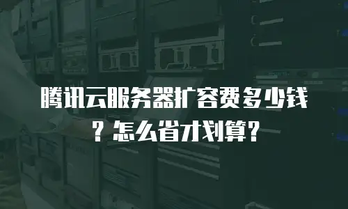 腾讯云服务器扩容费多少钱？怎么省才划算？