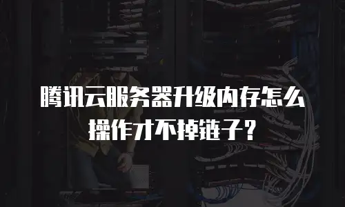 腾讯云服务器升级内存怎么操作才不掉链子？