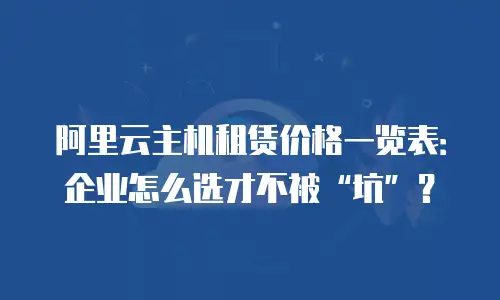 阿里云主机租赁价格一览表：企业怎么选才不被“坑”？