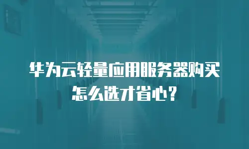 华为云轻量应用服务器购买怎么选才省心？