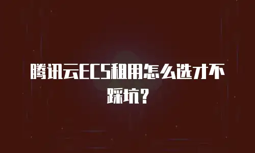 腾讯云ECS租用怎么选才不踩坑？