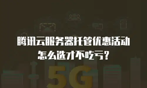 腾讯云服务器托管优惠活动怎么选才不吃亏？