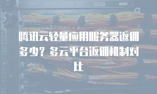 腾讯云轻量应用服务器返佣多少？多云平台返佣机制对比