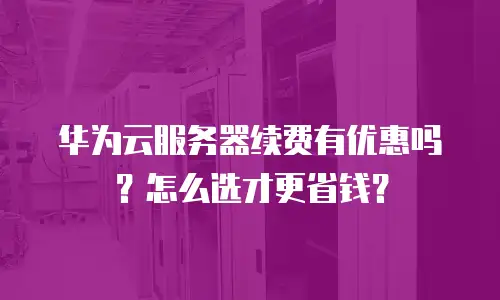 华为云服务器续费有优惠吗？怎么选才更省钱？