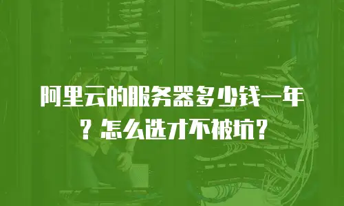 阿里云的服务器多少钱一年？怎么选才不被坑？