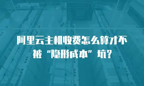 阿里云主机收费怎么算才不被“隐形成本”坑？