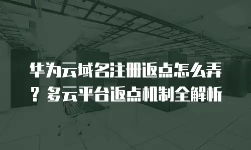 华为云域名注册返点怎么弄？多云平台返点机制全解析