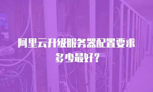 阿里云升级服务器配置要求多少最好？