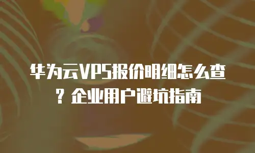 华为云VPS报价明细怎么查？企业用户避坑指南