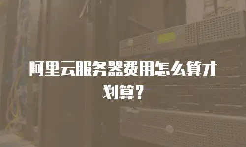 阿里云服务器费用怎么算才划算？