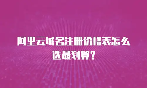 阿里云域名注册价格表怎么选最划算？