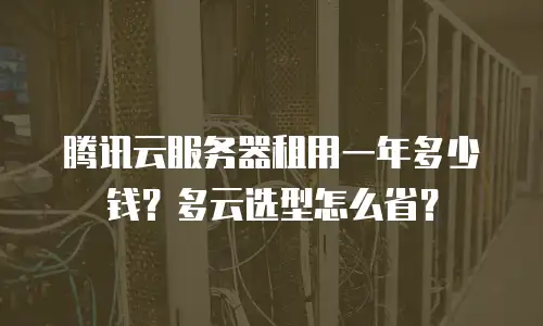 腾讯云服务器租用一年多少钱？多云选型怎么省？