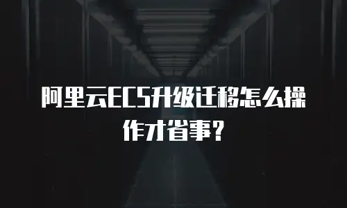 阿里云ECS升级迁移怎么操作才省事？