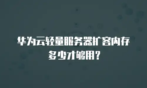 华为云轻量服务器扩容内存多少才够用？