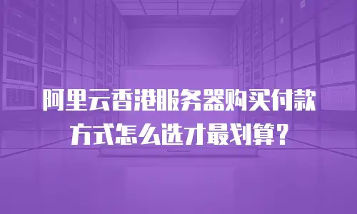 阿里云香港服务器购买付款方式怎么选才最划算？