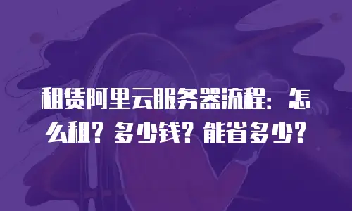 租赁阿里云服务器流程：怎么租？多少钱？能省多少？