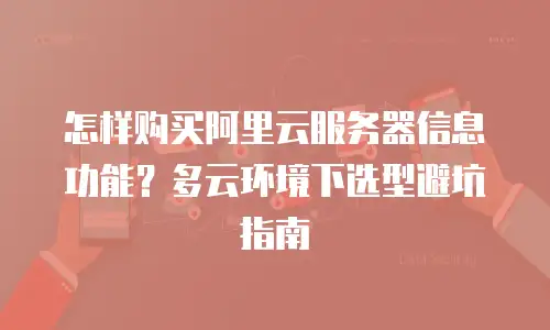怎样购买阿里云服务器信息功能？多云环境下选型避坑指南