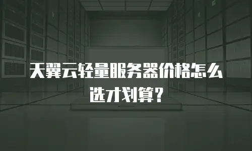 天翼云轻量服务器价格怎么选才划算？