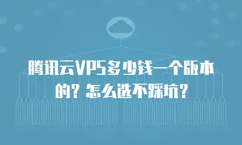 腾讯云VPS多少钱一个版本的？怎么选不踩坑？