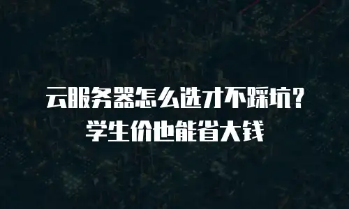 云服务器怎么选才不踩坑？学生价也能省大钱