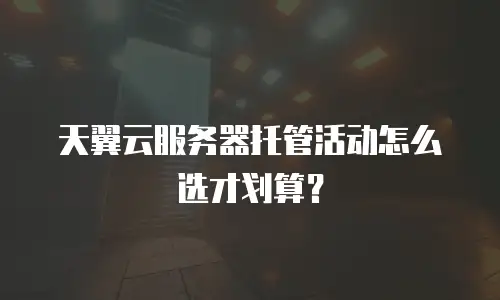天翼云服务器托管活动怎么选才划算？