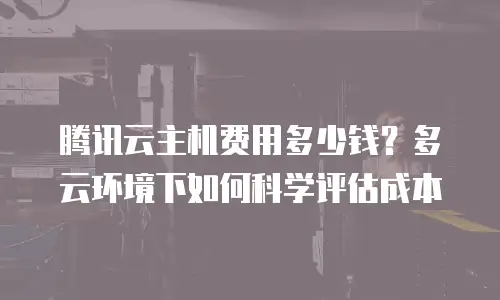 腾讯云主机费用多少钱？多云环境下如何科学评估成本