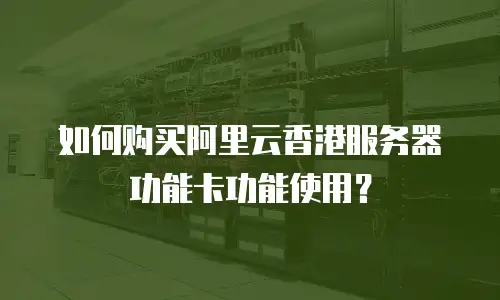如何购买阿里云香港服务器功能卡功能使用？