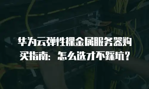 华为云弹性裸金属服务器购买指南：怎么选才不踩坑？