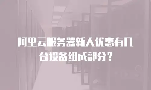 阿里云服务器新人优惠有几台设备组成部分？