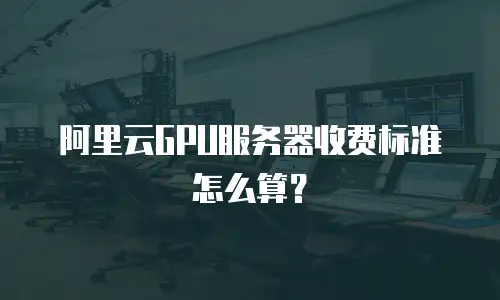 阿里云GPU服务器收费标准怎么算？