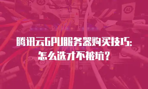 腾讯云GPU服务器购买技巧：怎么选才不被坑？