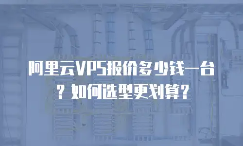 阿里云VPS报价多少钱一台？如何选型更划算？