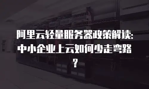 阿里云轻量服务器政策解读：中小企业上云如何少走弯路？