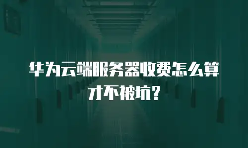 华为云端服务器收费怎么算才不被坑？