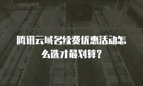 腾讯云域名续费优惠活动怎么选才最划算？