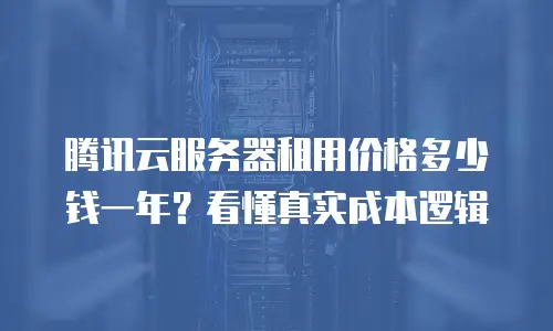 腾讯云服务器租用价格多少钱一年？看懂真实成本逻辑