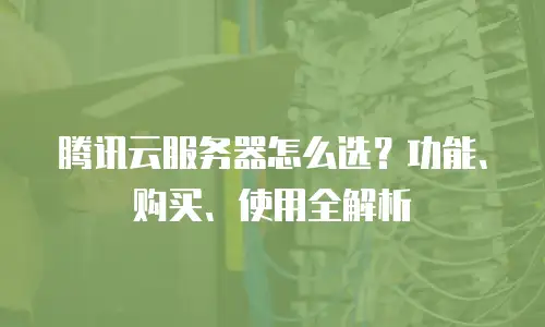 腾讯云服务器怎么选？功能、购买、使用全解析